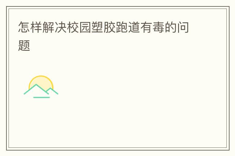 怎樣解決校園塑膠跑道有毒的問(wèn)題