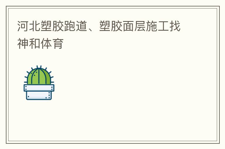 河北塑膠跑道、塑膠面層施工找神和體育