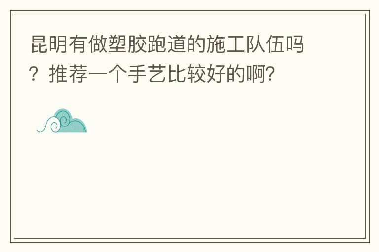 昆明有做塑膠跑道的施工隊(duì)伍嗎？推薦一個(gè)手藝比較好的??？