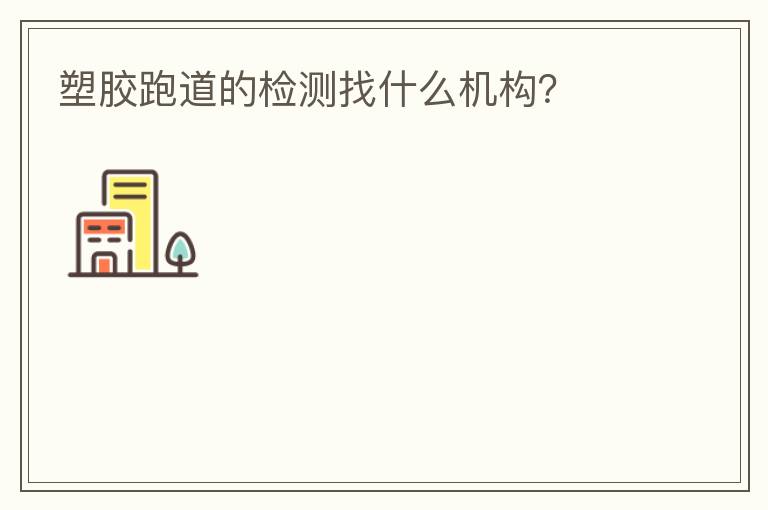 塑膠跑道的檢測找什么機(jī)構(gòu)？