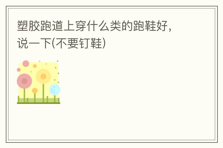 塑膠跑道上穿什么類的跑鞋好，說一下(不要釘鞋)