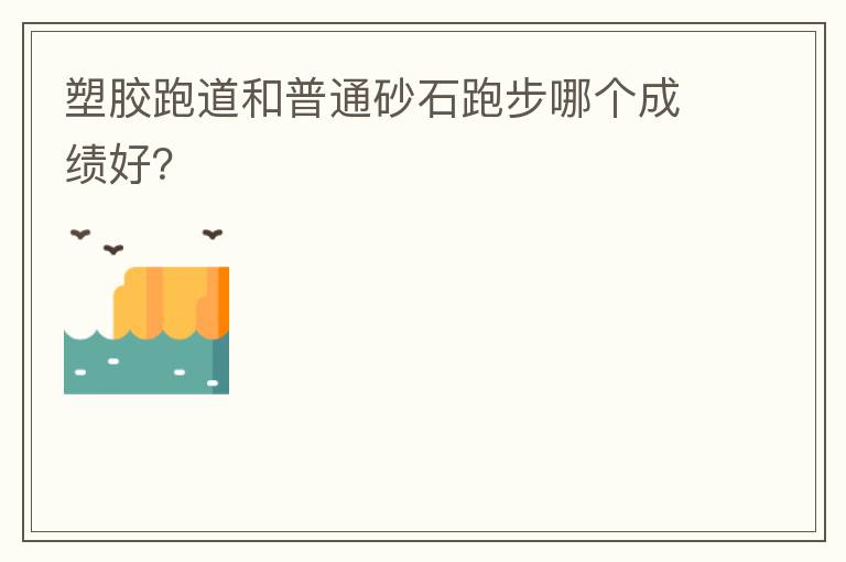 塑膠跑道和普通砂石跑步哪個(gè)成績(jī)好？