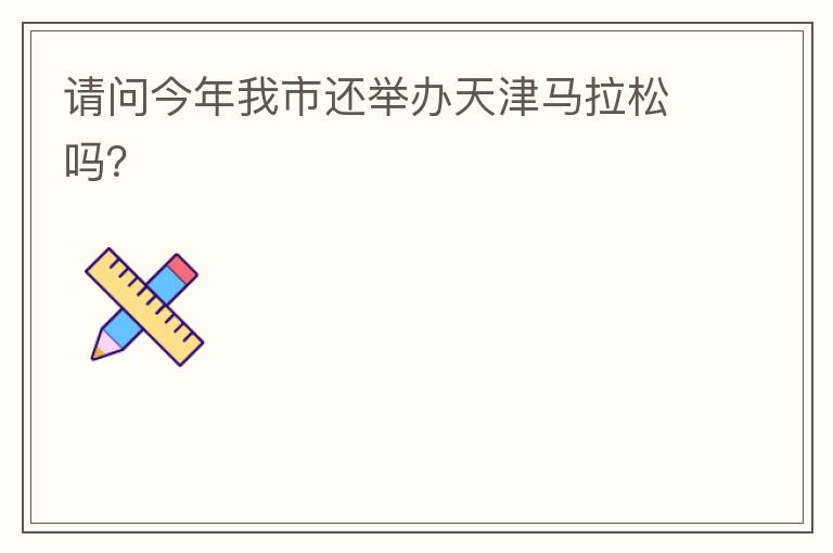 請問今年我市還舉辦天津馬拉松嗎？