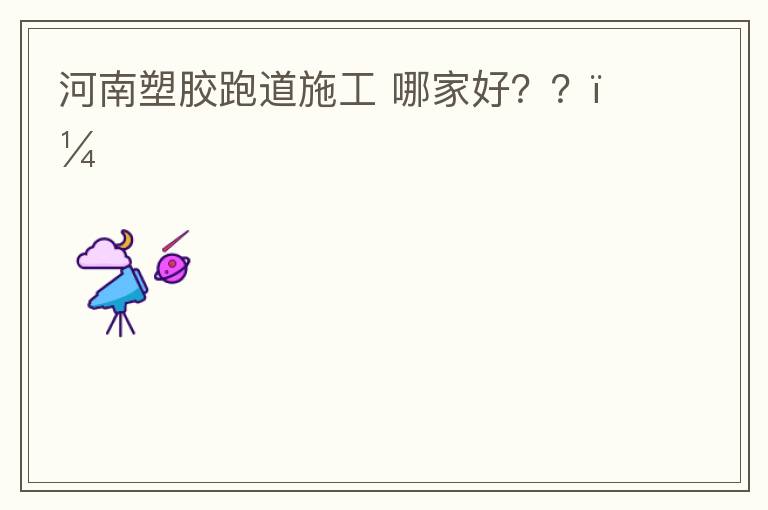 河南塑膠跑道施工?哪家好？？？