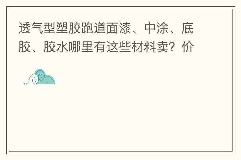 透氣型塑膠跑道面漆、中涂、底膠、膠水哪里有這些材料賣？價格跟報價要低的，貴的不要來。