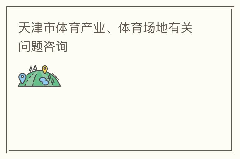 天津市體育產(chǎn)業(yè)、體育場(chǎng)地有關(guān)問(wèn)題咨詢(xún)