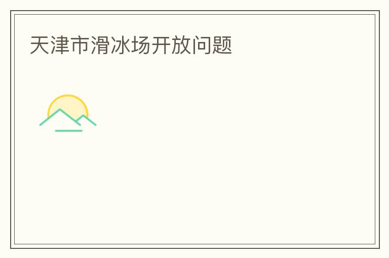 天津市滑冰場(chǎng)開放問題