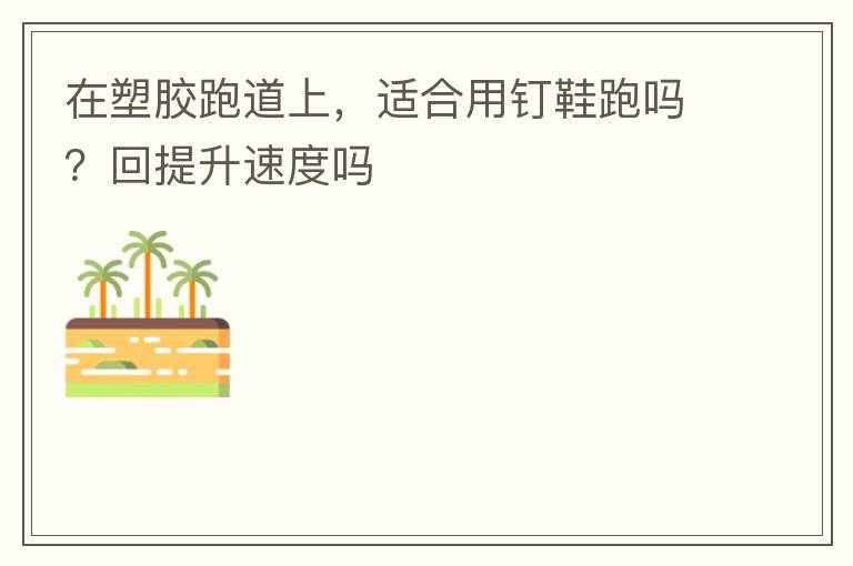 在塑膠跑道上，適合用釘鞋跑嗎？回提升速度嗎