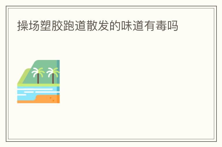 操場(chǎng)塑膠跑道散發(fā)的味道有毒嗎