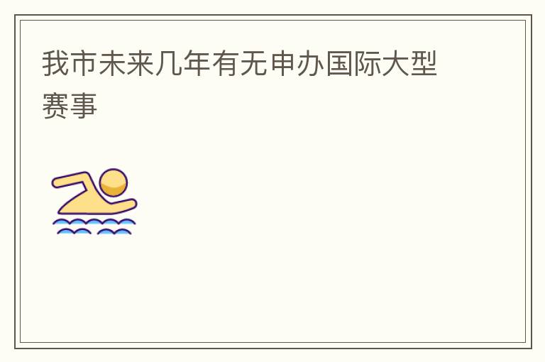 我市未來(lái)幾年有無(wú)申辦國(guó)際大型賽事