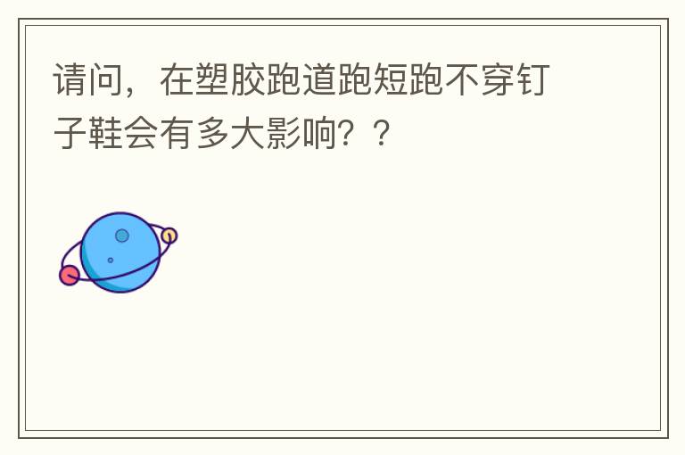 請問，在塑膠跑道跑短跑不穿釘子鞋會有多大影響？？