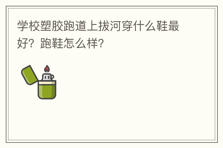 學(xué)校塑膠跑道上拔河穿什么鞋最好？跑鞋怎么樣？