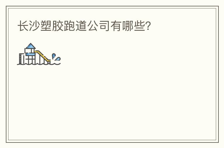 長(zhǎng)沙塑膠跑道公司有哪些？