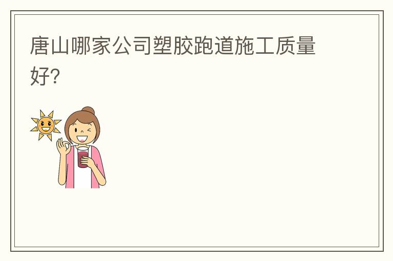 唐山哪家公司塑膠跑道施工質(zhì)量好？