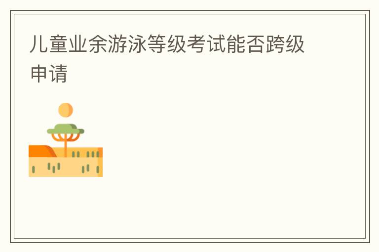 兒童業(yè)余游泳等級(jí)考試能否跨級(jí)申請(qǐng)