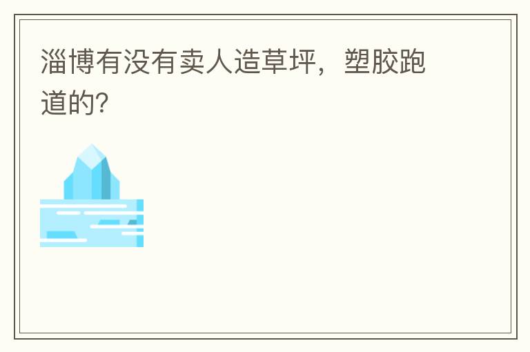 淄博有沒有賣人造草坪，塑膠跑道的？