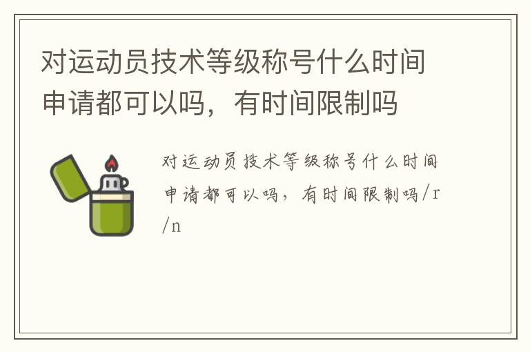 對(duì)運(yùn)動(dòng)員技術(shù)等級(jí)稱(chēng)號(hào)什么時(shí)間申請(qǐng)都可以嗎，有時(shí)間限制嗎