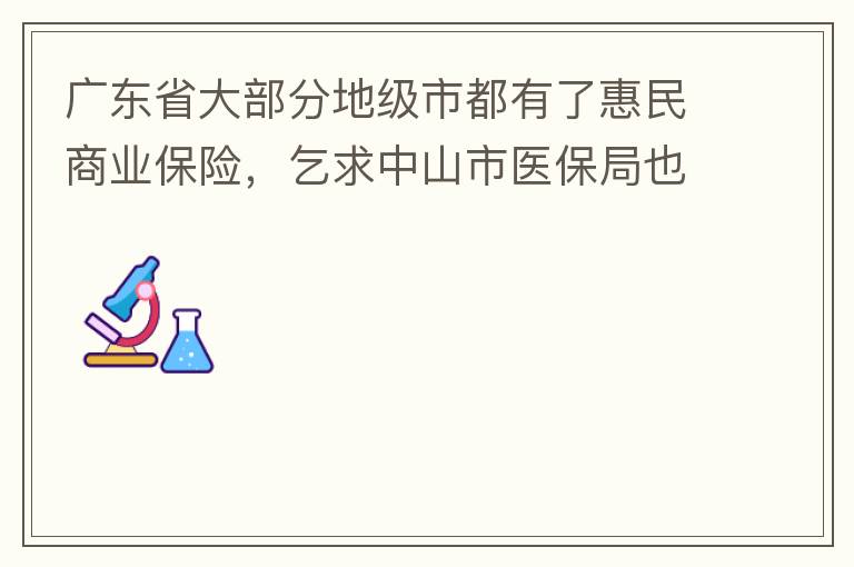 廣東省大部分地級(jí)市都有了惠民商業(yè)保險(xiǎn)，乞求中山市醫(yī)保局也出臺(tái)相關(guān)的惠民商業(yè)保險(xiǎn)，保障我們患有脊髓萎縮癥的罕見病的病人能夠用藥有保障報(bào)銷。謝謝！