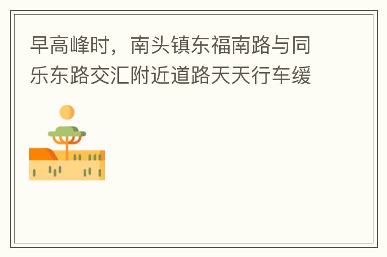 早高峰時(shí)，南頭鎮(zhèn)東福南路與同樂(lè)東路交匯附近道路天天行車緩慢。原因就是有很多吃早餐的人把車停在車道上，二車道變一車道。南往北的直行車流和從錦繡東方右轉(zhuǎn)的車流在此處由于只剩一個(gè)車道而變得行車緩慢。如果再碰