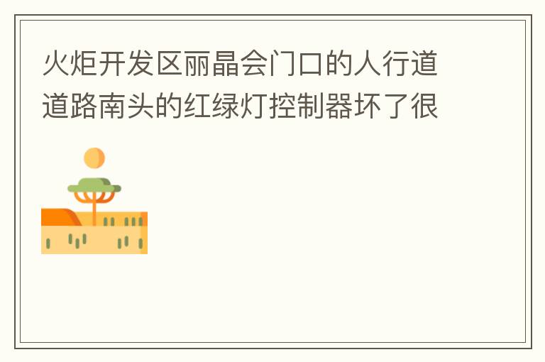 火炬開發(fā)區(qū)麗晶會門口的人行道道路南頭的紅綠燈控制器壞了很久，早晚高峰行人通過人行通道困難，請及時修復。