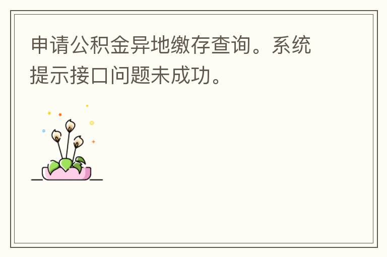 申請公積金異地繳存查詢。系統(tǒng)提示接口問題未成功。