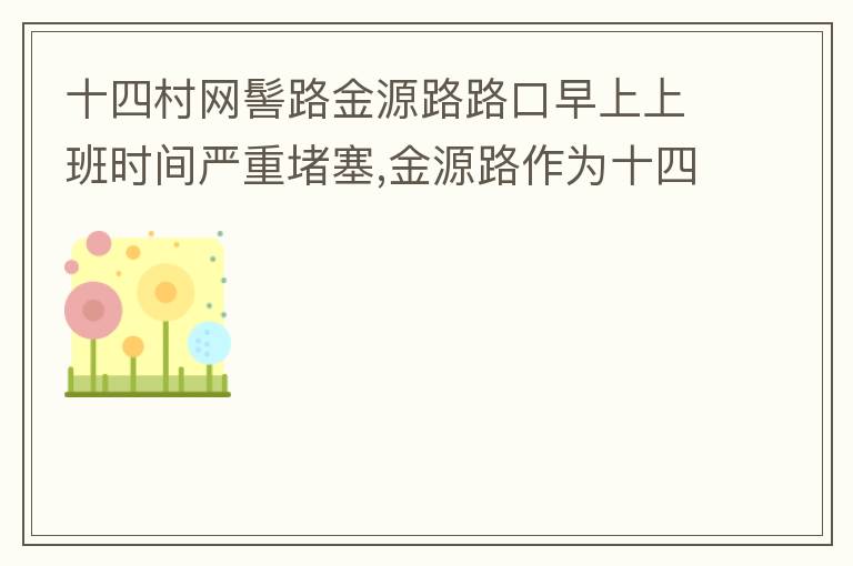 十四村網(wǎng)髻路金源路路口早上上班時間嚴(yán)重堵塞,金源路作為十四村南北方向唯一的直通路，因?yàn)樵缟仙习鄷r間，車流量較大，因?yàn)橥＼囄?，更加加重了堵塞，建議取消金源路在太湖路或者永發(fā)路到網(wǎng)髻路路段的停車位，并全天
