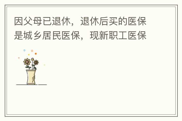 因父母已退休，退休后買(mǎi)的醫(yī)保是城鄉(xiāng)居民醫(yī)保，現(xiàn)新職工醫(yī)?？梢砸淮涡岳U費(fèi)，雖看了很多相關(guān)的宣傳資料，但其中有很多問(wèn)題不明白，有很多疑問(wèn)，也不知道需要補(bǔ)繳多少費(fèi)用，更不知道如何辦理，頭腦一片混亂，父母又催