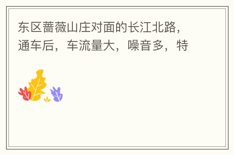 東區(qū)薔薇山莊對面的長江北路，通車后，車流量大，噪音多，特別是貨車和泥頭車高速經(jīng)過，到了深夜特別吵，完全睡不了覺，可以安裝隔音墻么