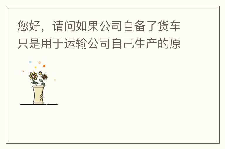 您好，請問如果公司自備了貨車只是用于運輸公司自己生產(chǎn)的原料、半成品、產(chǎn)成品、銷售產(chǎn)品，是否需要辦理道路運輸經(jīng)營許可證呢？