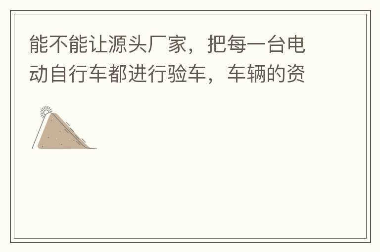 能不能讓源頭廠家，把每一臺(tái)電動(dòng)自行車(chē)都進(jìn)行驗(yàn)車(chē)，車(chē)輛的資料核對(duì)登記處理。然后再有購(gòu)買(mǎi)的消費(fèi)者，將自己的資料在制定的地點(diǎn)上報(bào)提交，錄入，經(jīng)審核后，車(chē)輛以及車(chē)主本人信息無(wú)誤后再等通知到現(xiàn)場(chǎng)，或郵寄到商家，