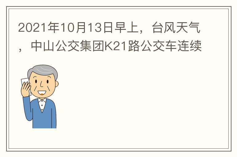 2021年10月13日早上，臺風天氣，中山公交集團K21路公交車連續(xù)取消了兩班車，一到站臺，屏幕顯示下趟班車6：42分，但沒有班車到，過點后，然后屏幕顯示下趟班車6：53分， 6：53分前有輛班車到，