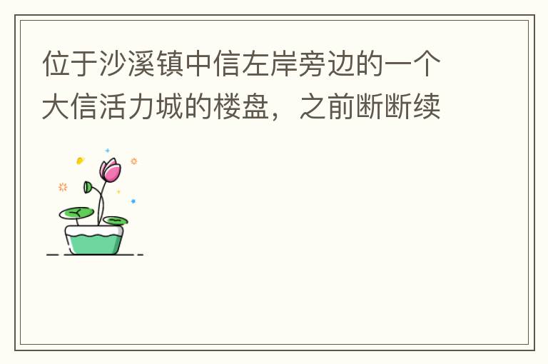 位于沙溪鎮(zhèn)中信左岸旁邊的一個(gè)大信活力城的樓盤，之前斷斷續(xù)續(xù)偶爾有兩三個(gè)工人工作，但近幾個(gè)月基本處于停工狀態(tài)，該樓盤是否已經(jīng)爛尾，總是一堆棚柵、鋼筋在那里，實(shí)在影響旁邊居民住戶視覺。希望有關(guān)部門予以回復(fù)