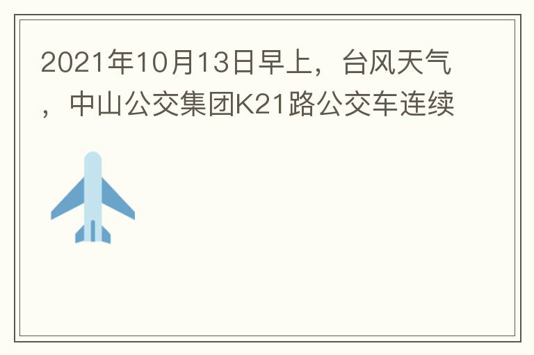 2021年10月13日早上，臺風(fēng)天氣，中山公交集團(tuán)K21路公交車連續(xù)取消了兩班車，一到站臺，屏幕顯示下趟班車6：42分，但沒有班車到，過點(diǎn)后，然后屏幕顯示下趟班車6：53分， 6：53分前有輛班車到，